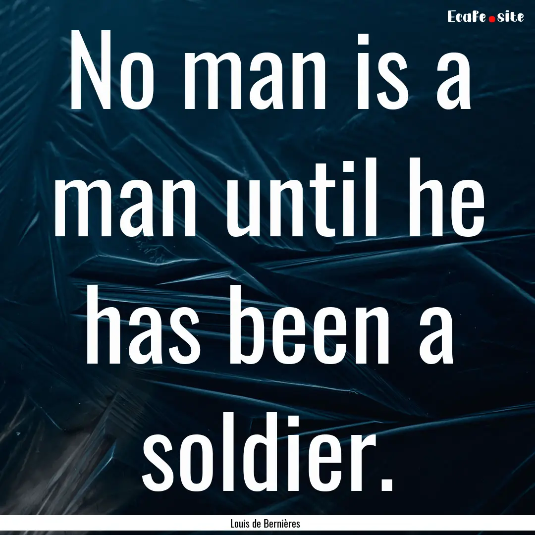 No man is a man until he has been a soldier..... : Quote by Louis de Bernières