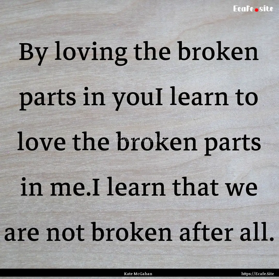 By loving the broken parts in youI learn.... : Quote by Kate McGahan