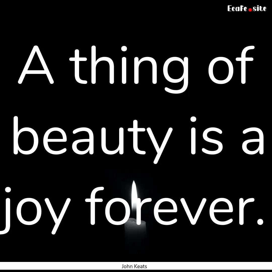 A thing of beauty is a joy forever. : Quote by John Keats