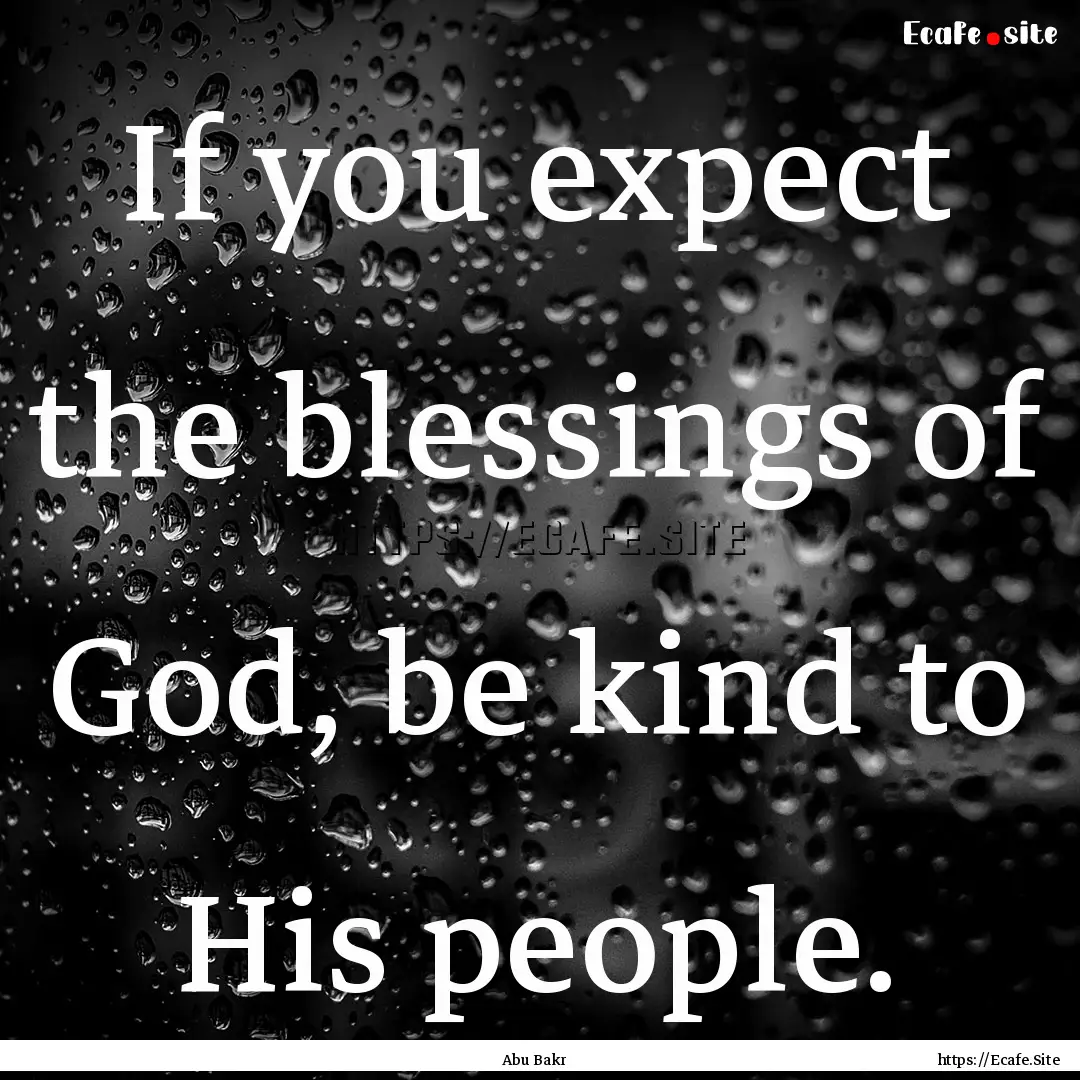 If you expect the blessings of God, be kind.... : Quote by Abu Bakr