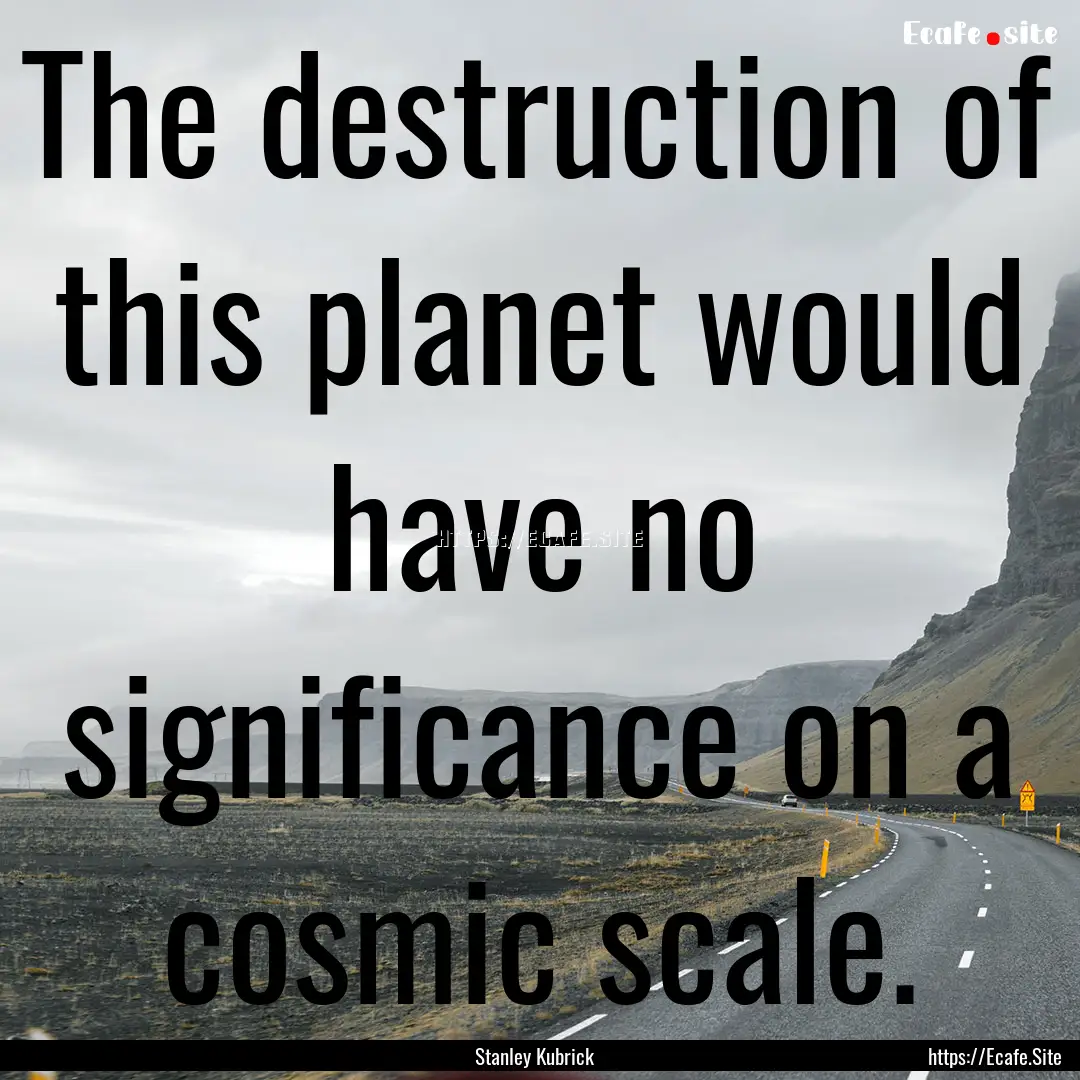 The destruction of this planet would have.... : Quote by Stanley Kubrick