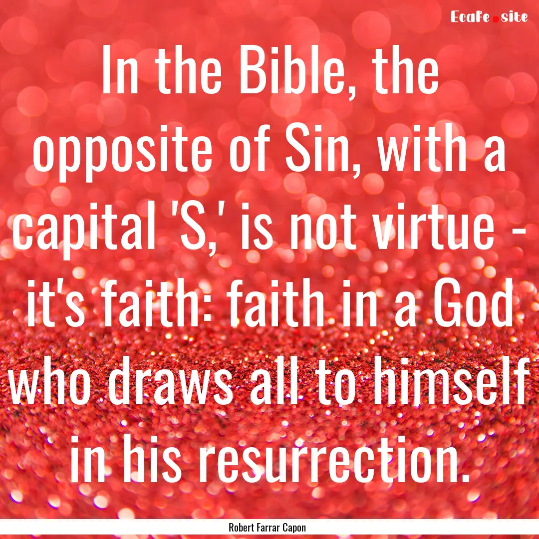 In the Bible, the opposite of Sin, with a.... : Quote by Robert Farrar Capon