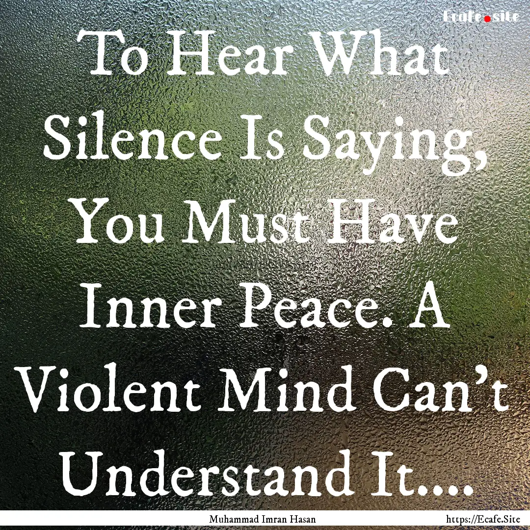 To Hear What Silence Is Saying, You Must.... : Quote by Muhammad Imran Hasan