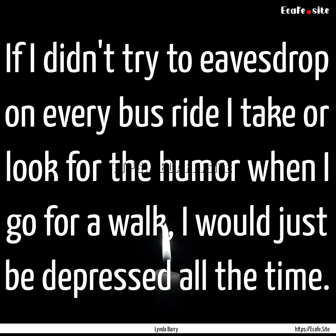 If I didn't try to eavesdrop on every bus.... : Quote by Lynda Barry