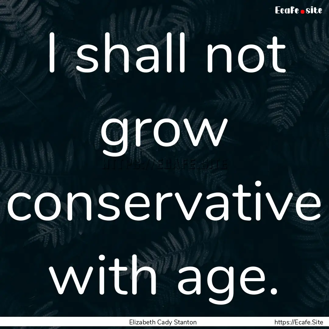 I shall not grow conservative with age. : Quote by Elizabeth Cady Stanton