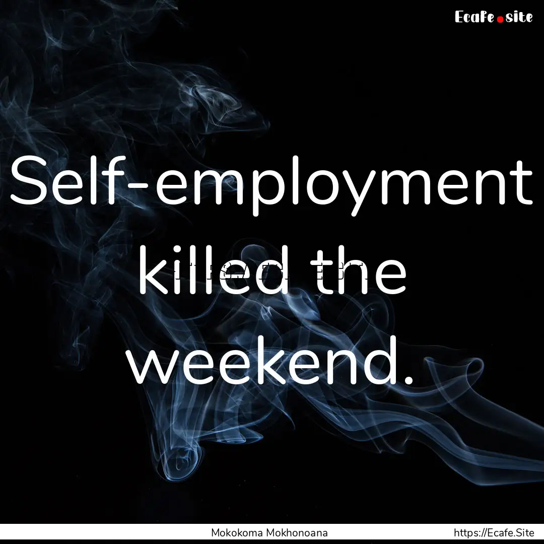 Self-employment killed the weekend. : Quote by Mokokoma Mokhonoana