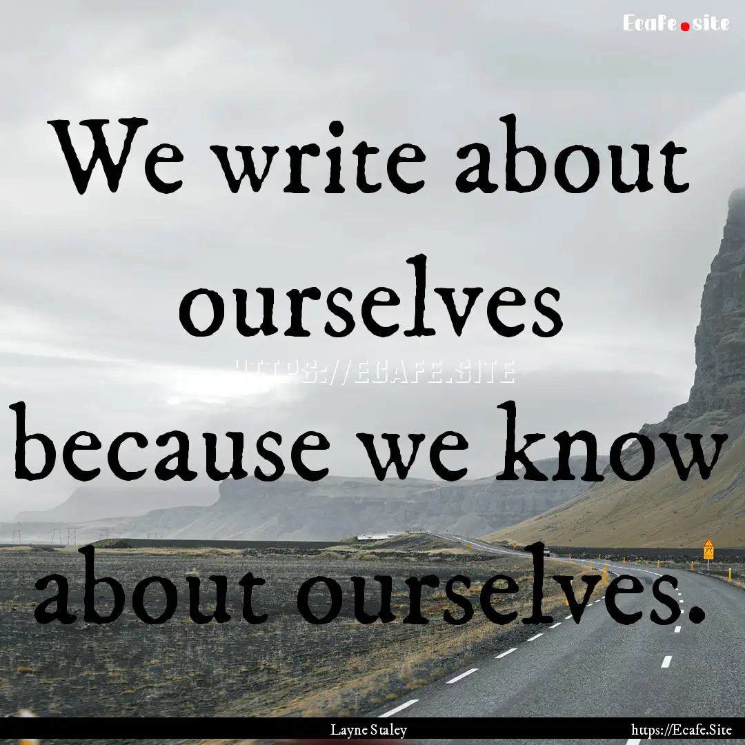 We write about ourselves because we know.... : Quote by Layne Staley