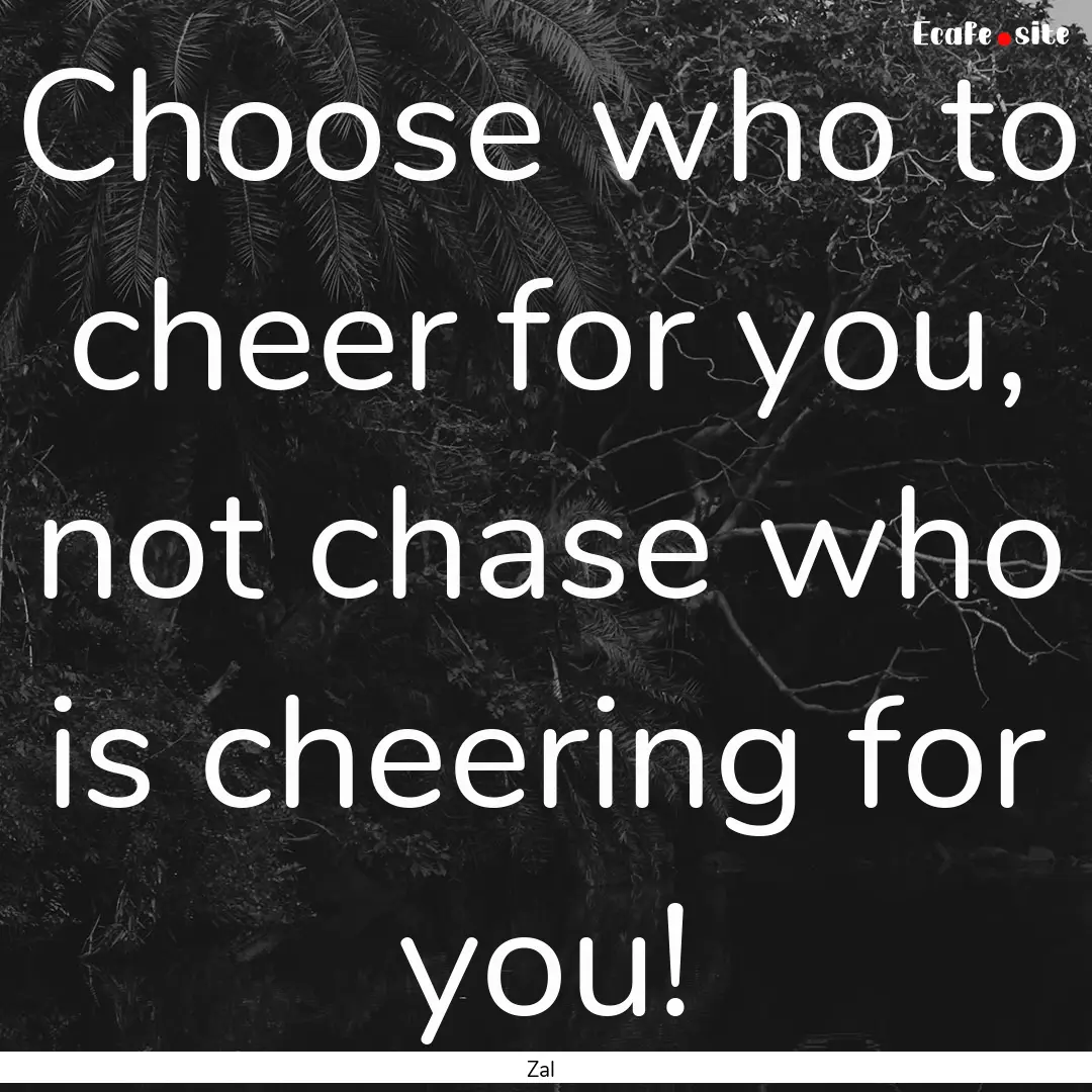 Choose who to cheer for you, not chase who.... : Quote by Zal