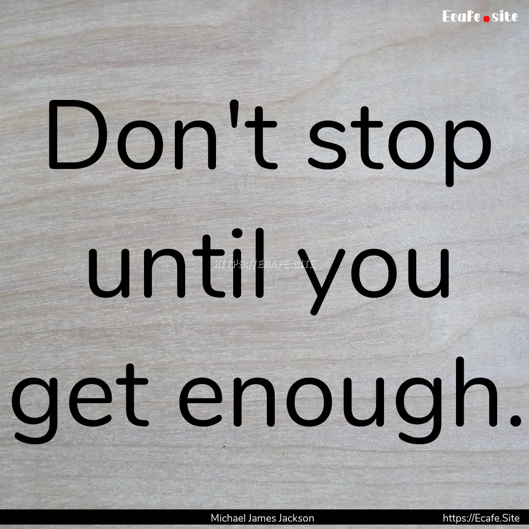 Don't stop until you get enough. : Quote by Michael James Jackson