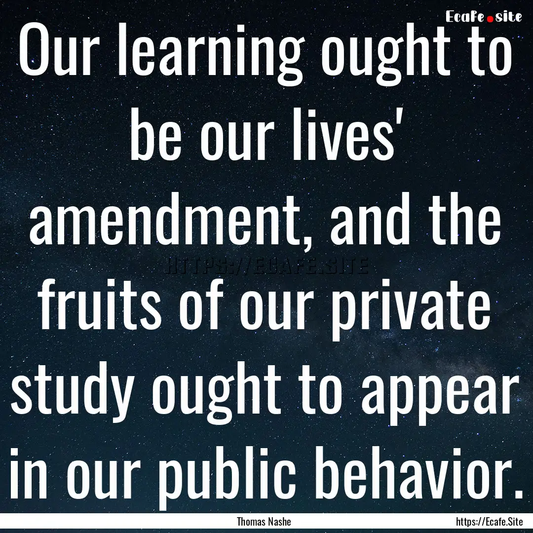 Our learning ought to be our lives' amendment,.... : Quote by Thomas Nashe