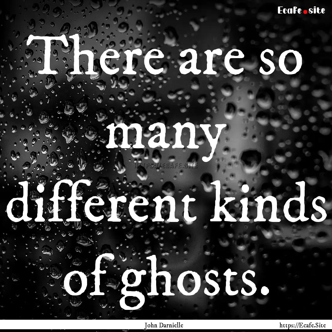 There are so many different kinds of ghosts..... : Quote by John Darnielle