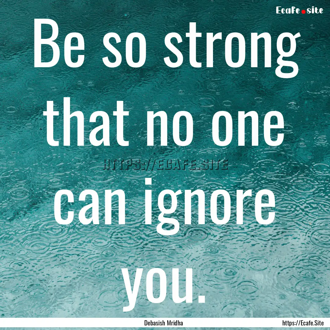 Be so strong that no one can ignore you. : Quote by Debasish Mridha