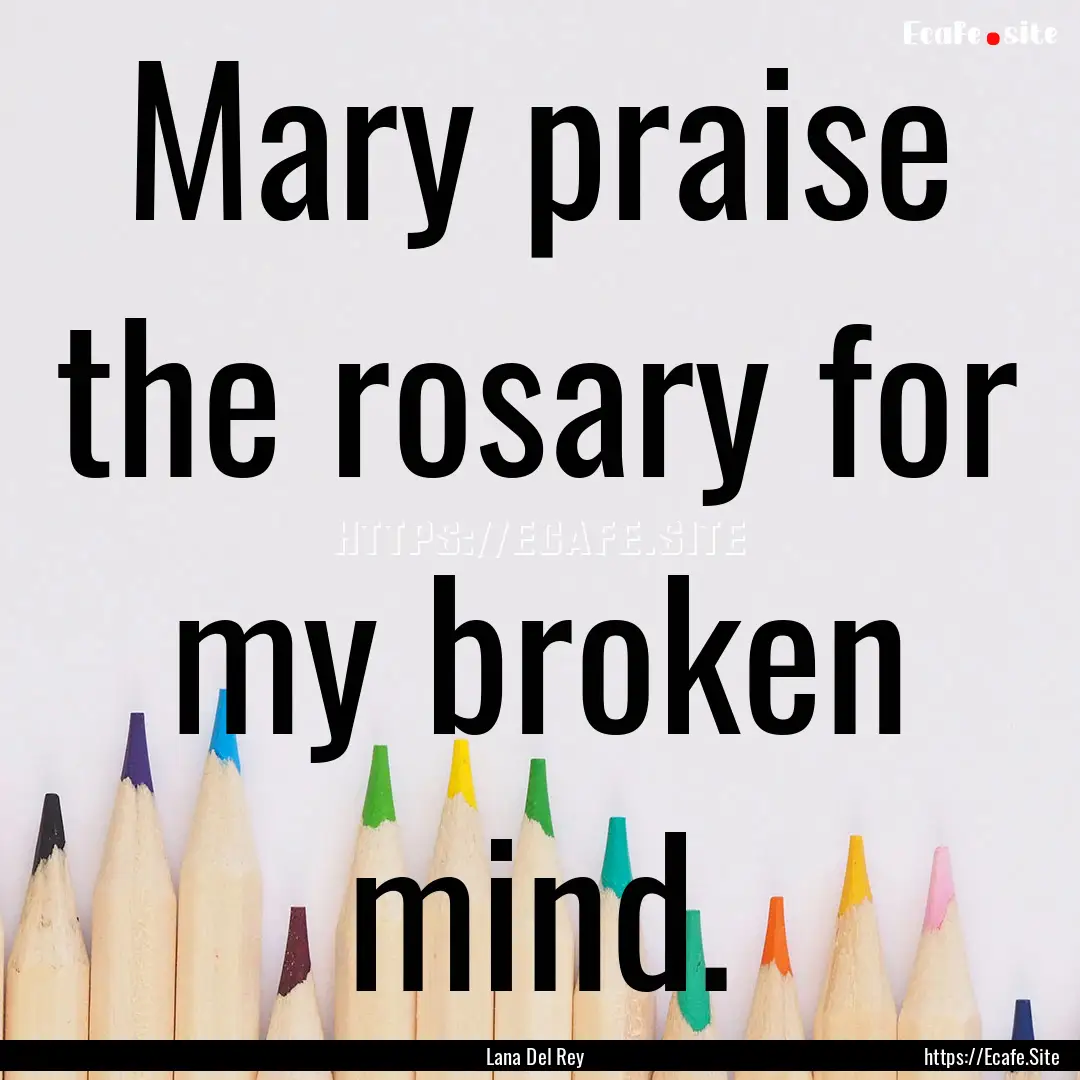 Mary praise the rosary for my broken mind..... : Quote by Lana Del Rey