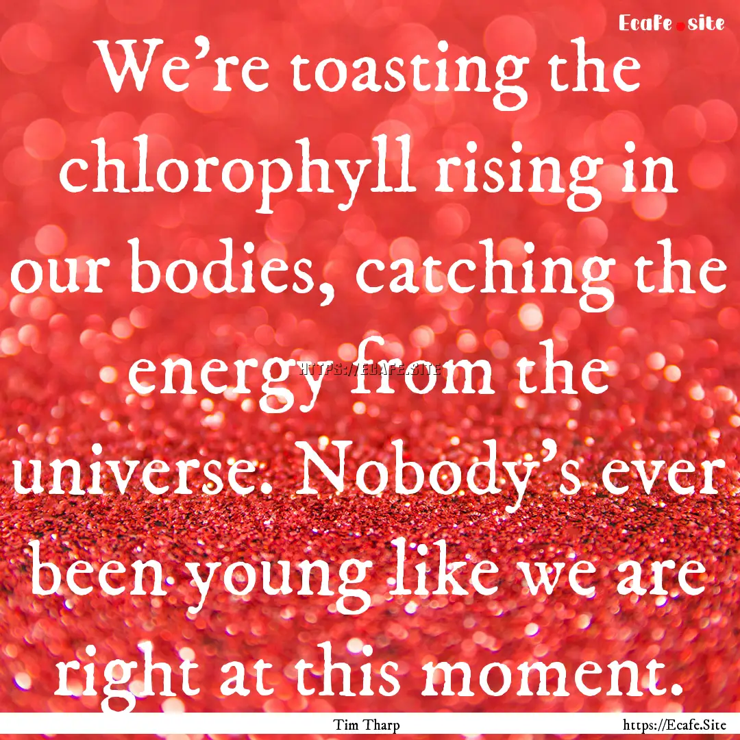 We’re toasting the chlorophyll rising in.... : Quote by Tim Tharp