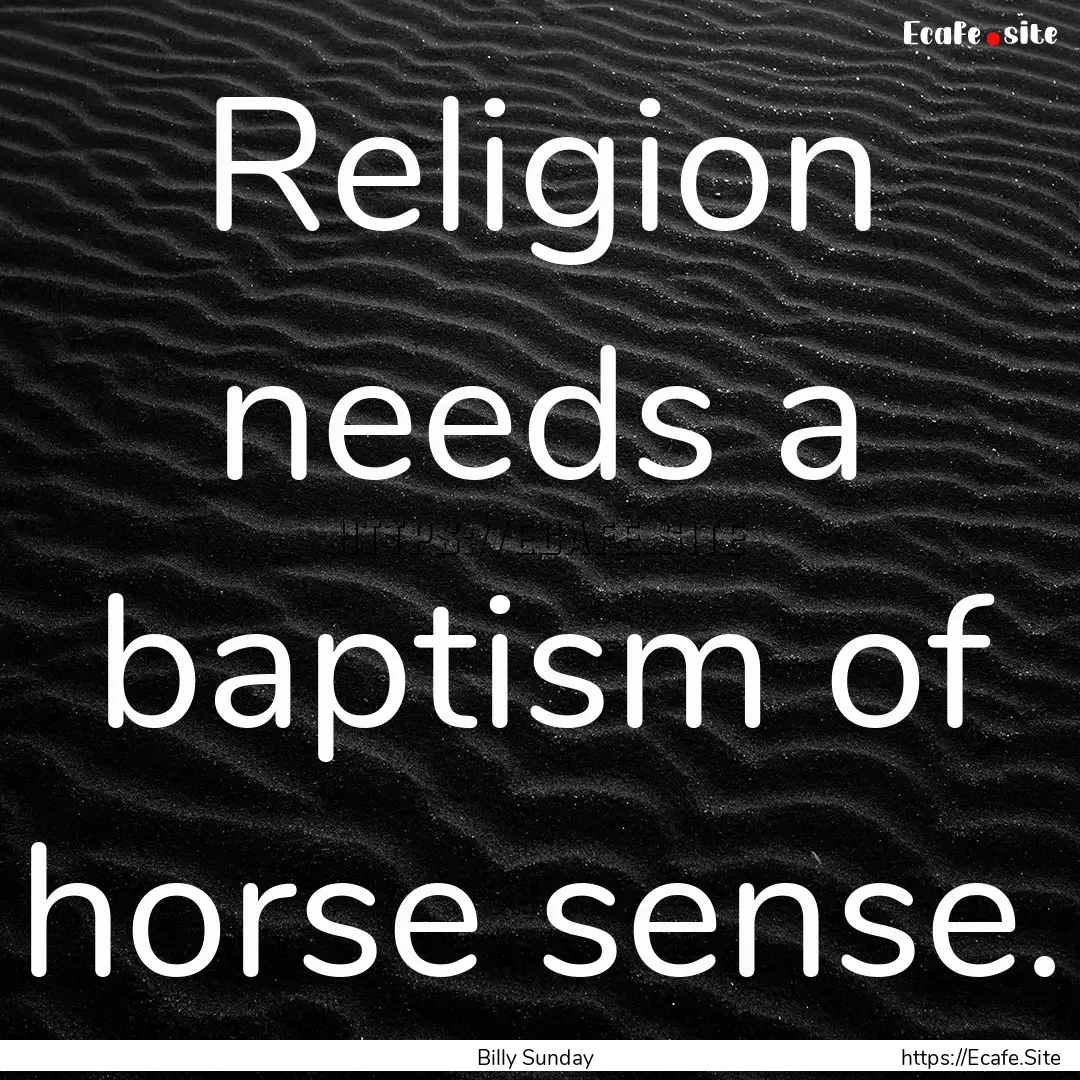 Religion needs a baptism of horse sense. : Quote by Billy Sunday