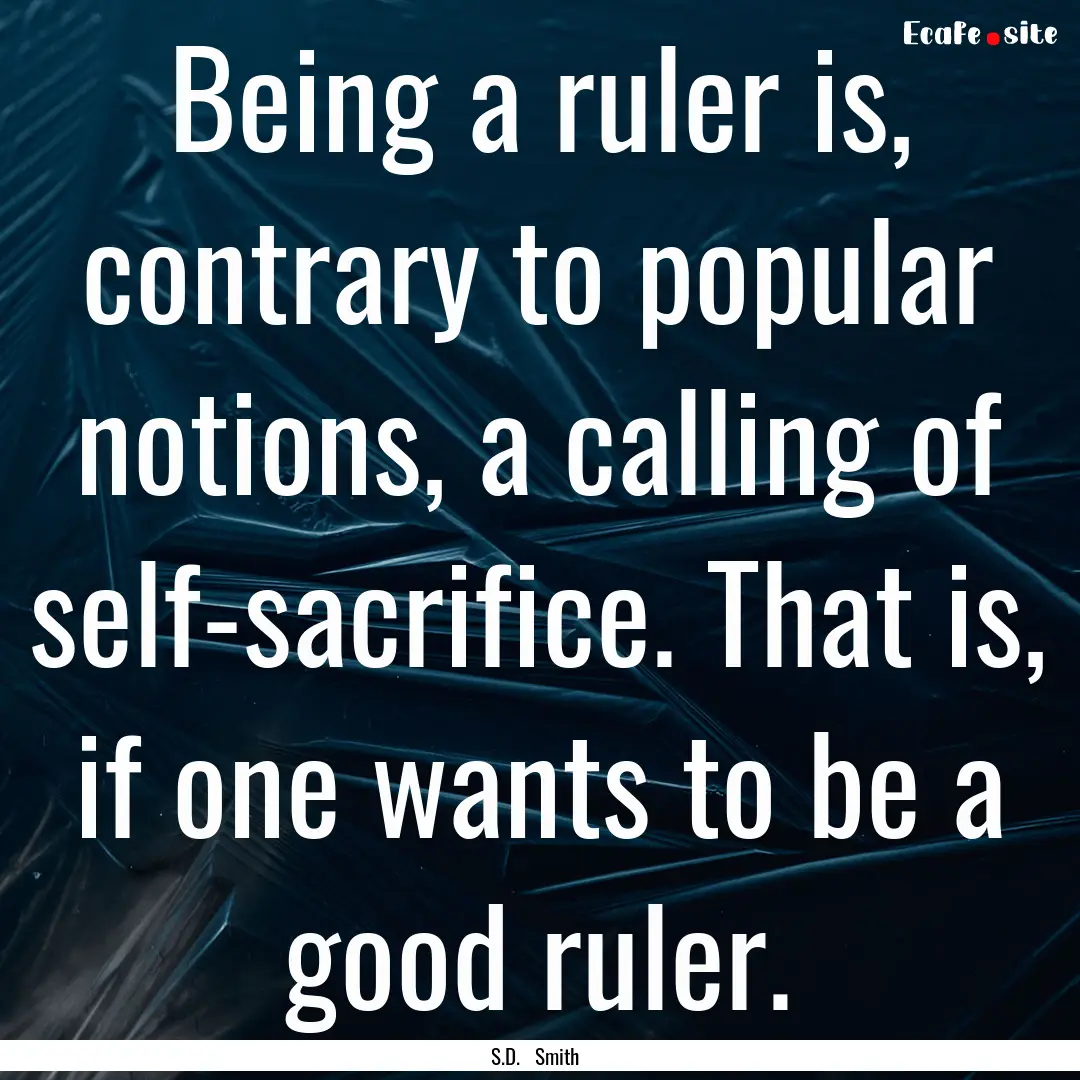 Being a ruler is, contrary to popular notions,.... : Quote by S.D. Smith