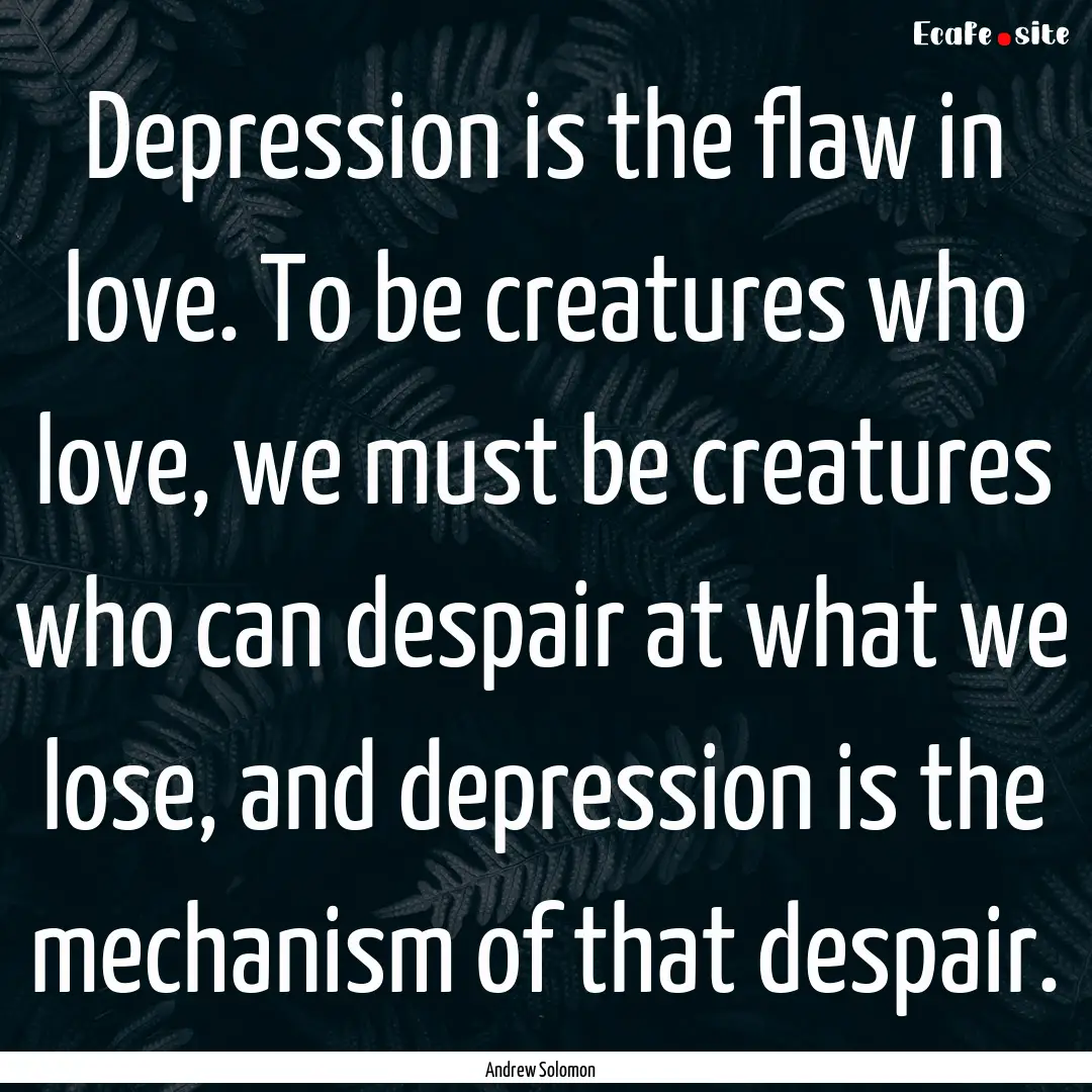 Depression is the flaw in love. To be creatures.... : Quote by Andrew Solomon