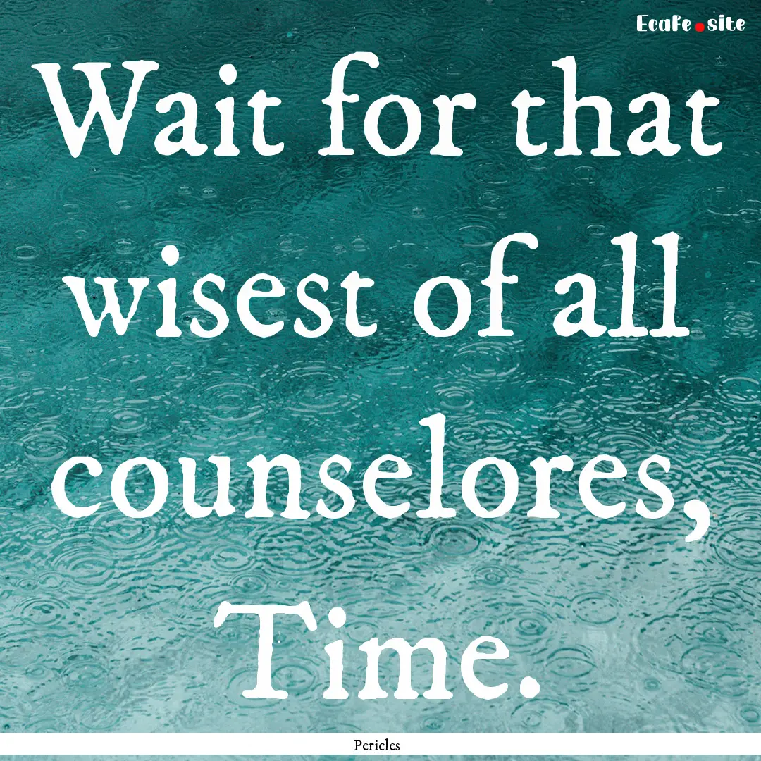 Wait for that wisest of all counselores,.... : Quote by Pericles