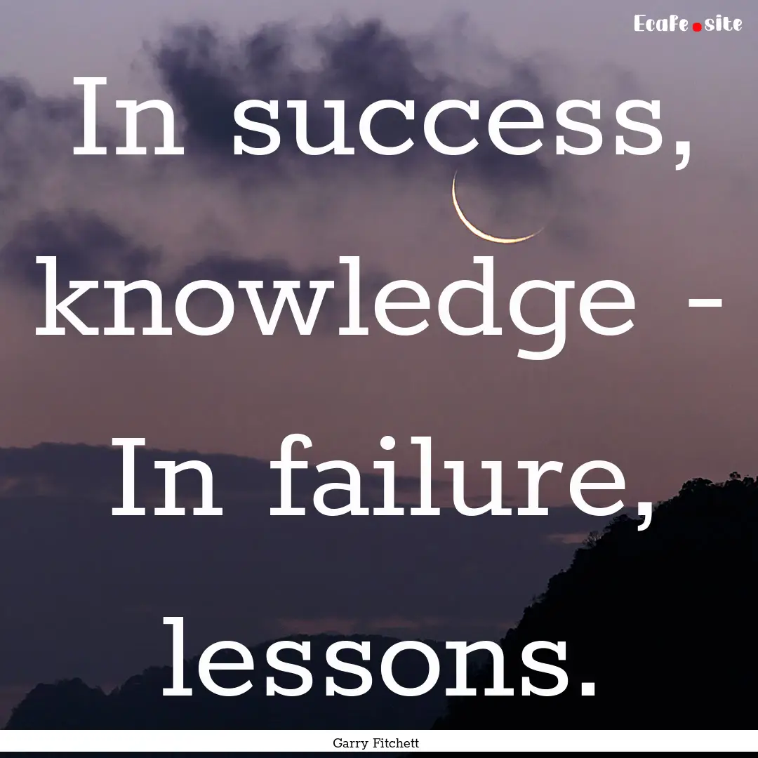 In success, knowledge - In failure, lessons..... : Quote by Garry Fitchett