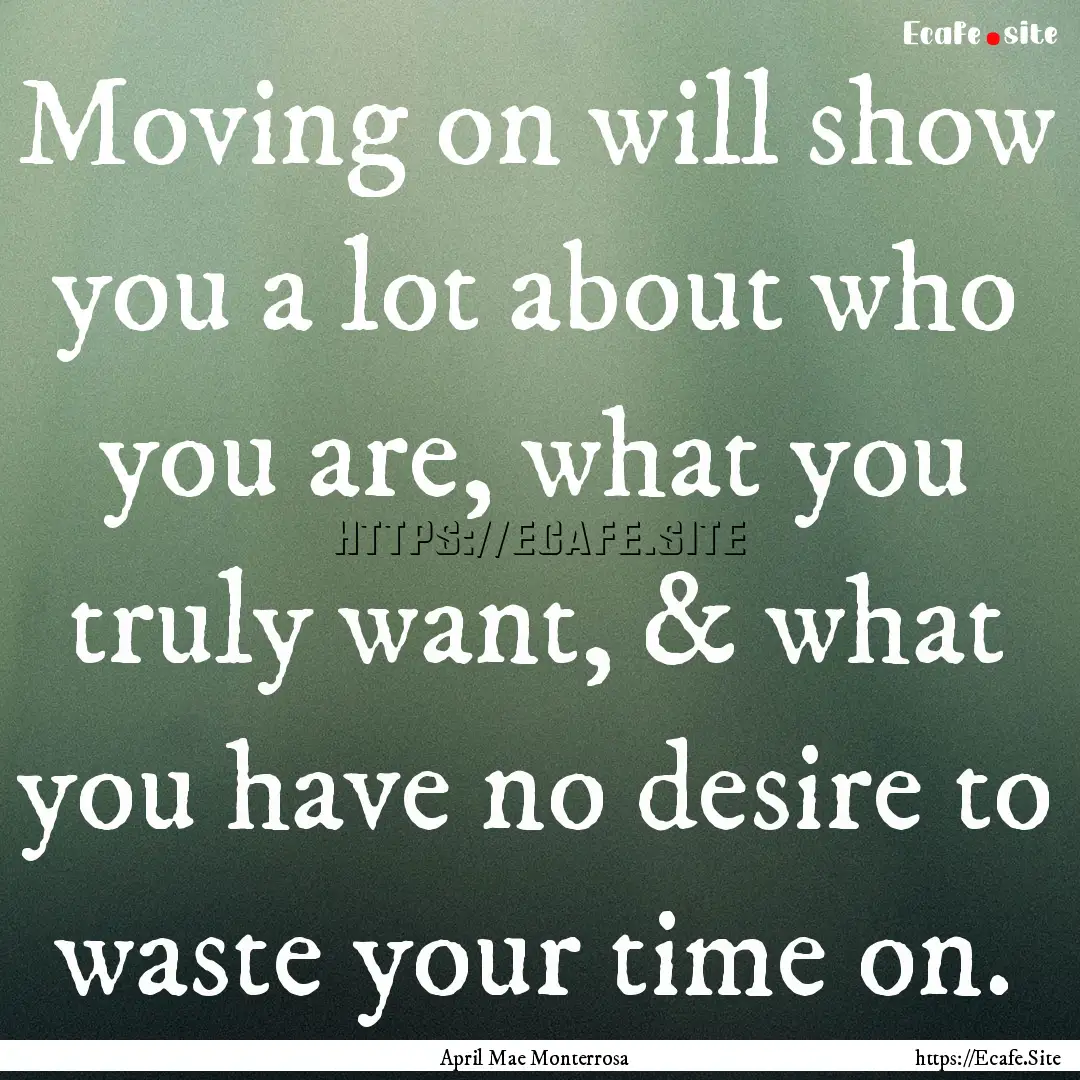 Moving on will show you a lot about who you.... : Quote by April Mae Monterrosa