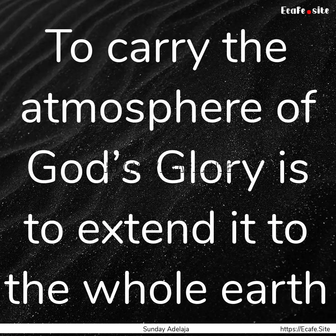 To carry the atmosphere of God’s Glory.... : Quote by Sunday Adelaja