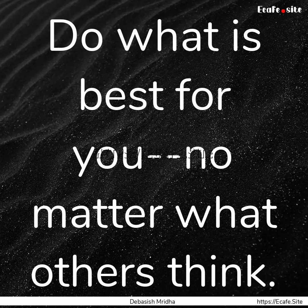 Do what is best for you--no matter what others.... : Quote by Debasish Mridha