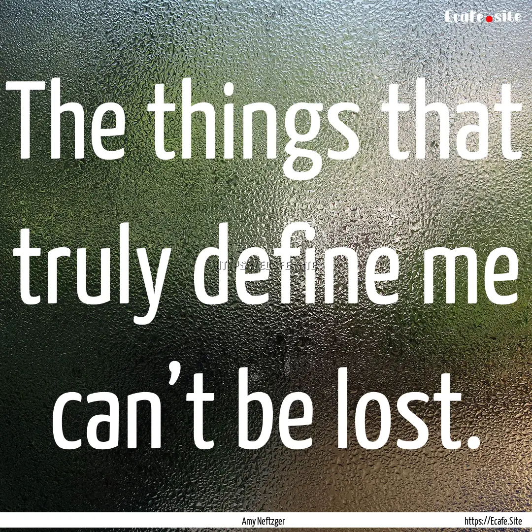 The things that truly define me can’t be.... : Quote by Amy Neftzger