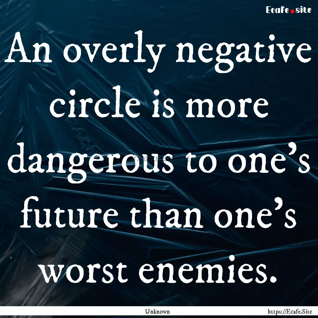 An overly negative circle is more dangerous.... : Quote by Unknown