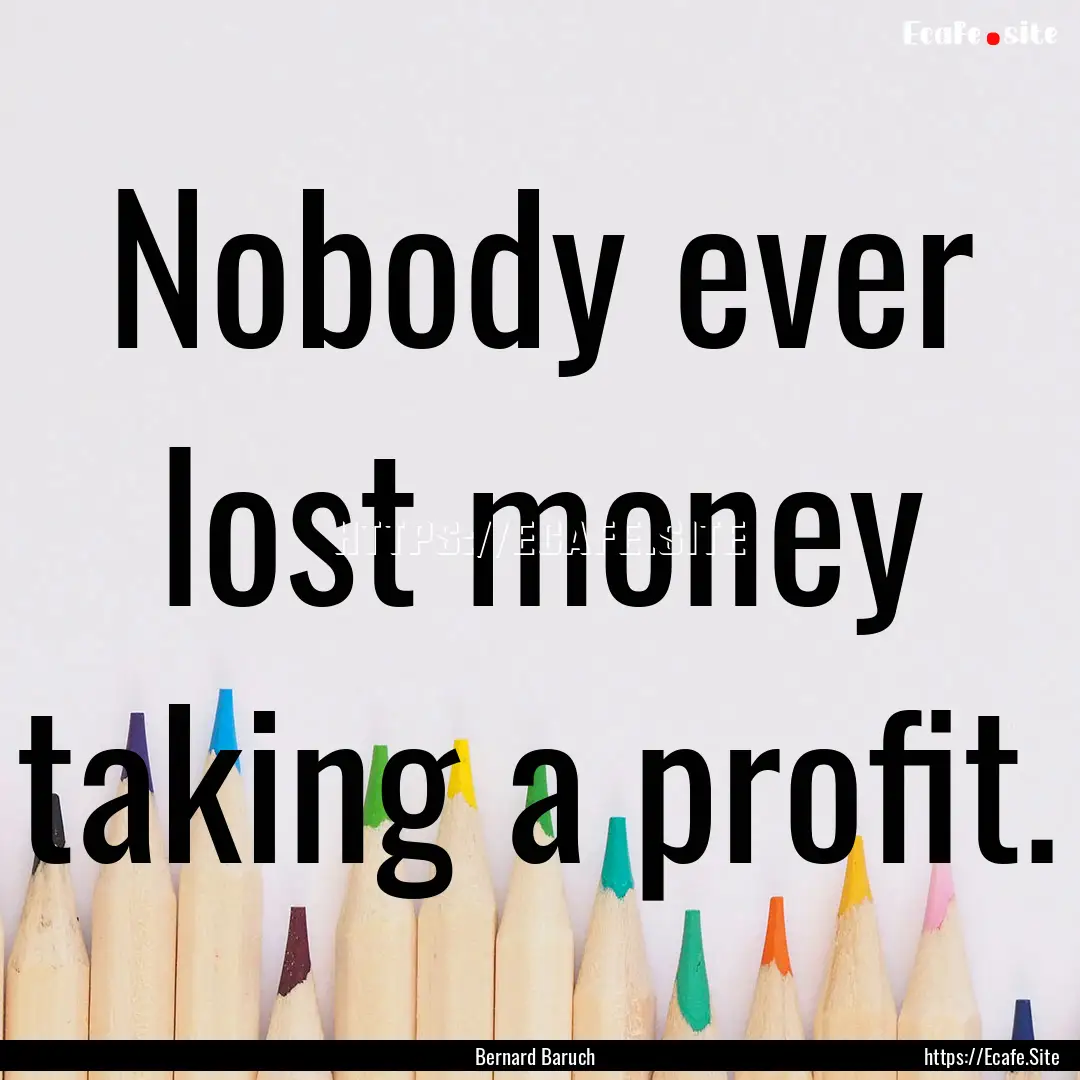 Nobody ever lost money taking a profit. : Quote by Bernard Baruch