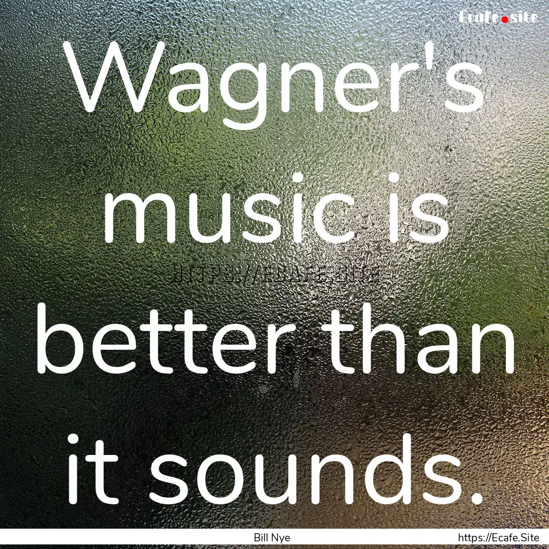 Wagner's music is better than it sounds. : Quote by Bill Nye