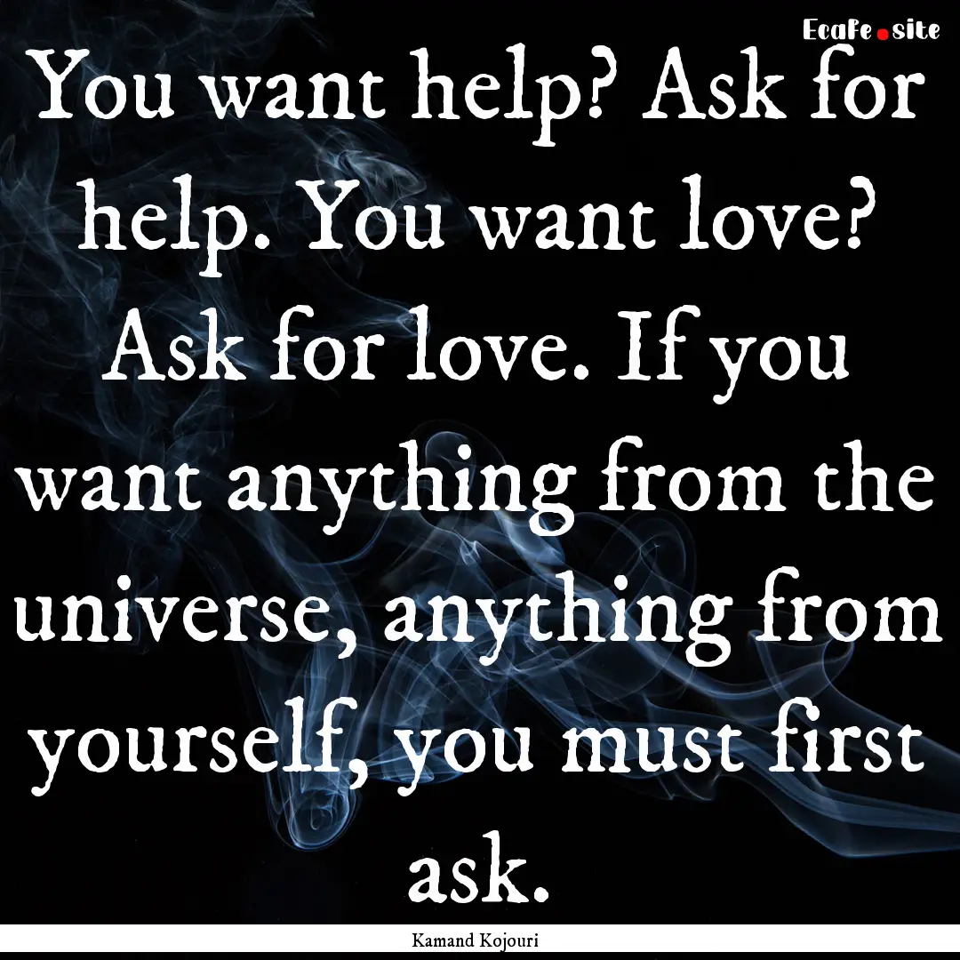 You want help? Ask for help. You want love?.... : Quote by Kamand Kojouri