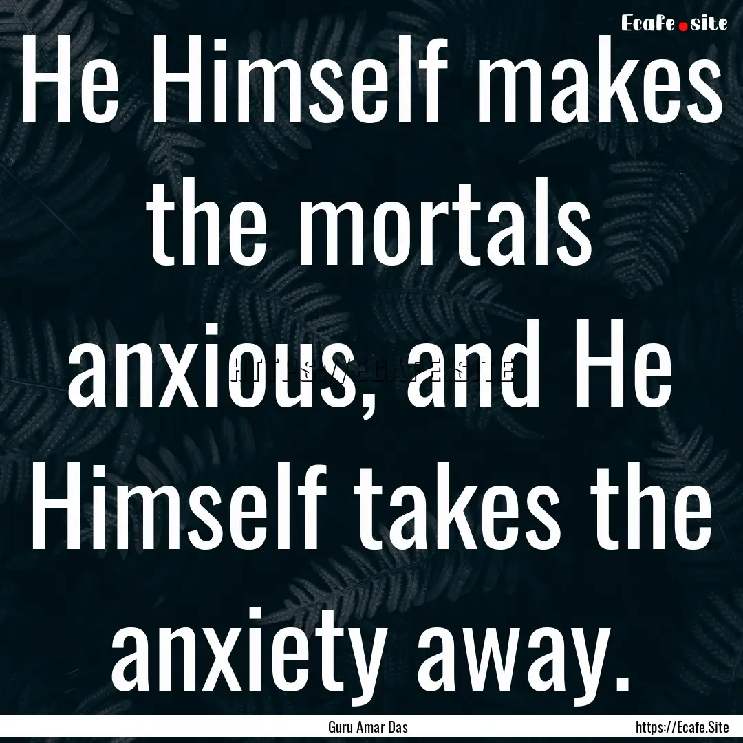 He Himself makes the mortals anxious, and.... : Quote by Guru Amar Das