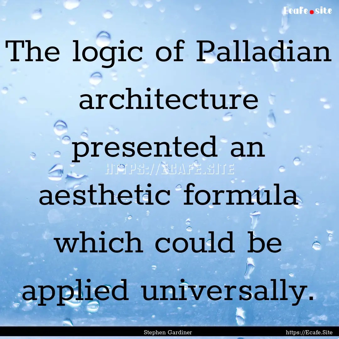 The logic of Palladian architecture presented.... : Quote by Stephen Gardiner