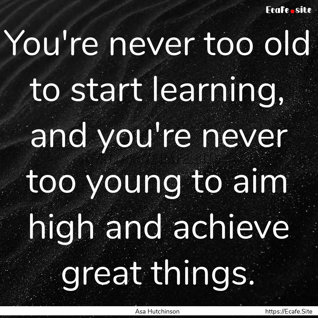 You're never too old to start learning, and.... : Quote by Asa Hutchinson