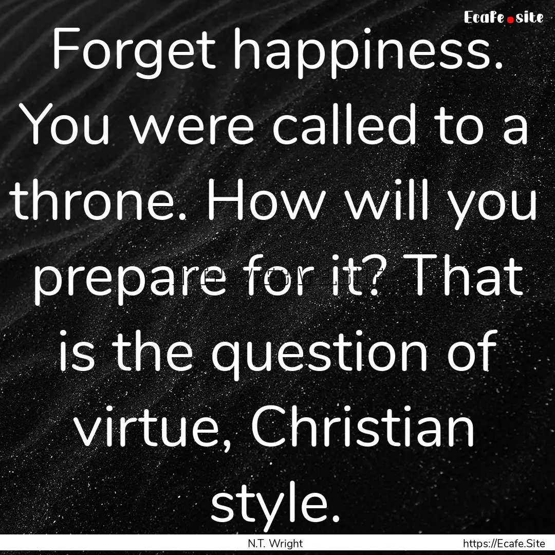 Forget happiness. You were called to a throne..... : Quote by N.T. Wright