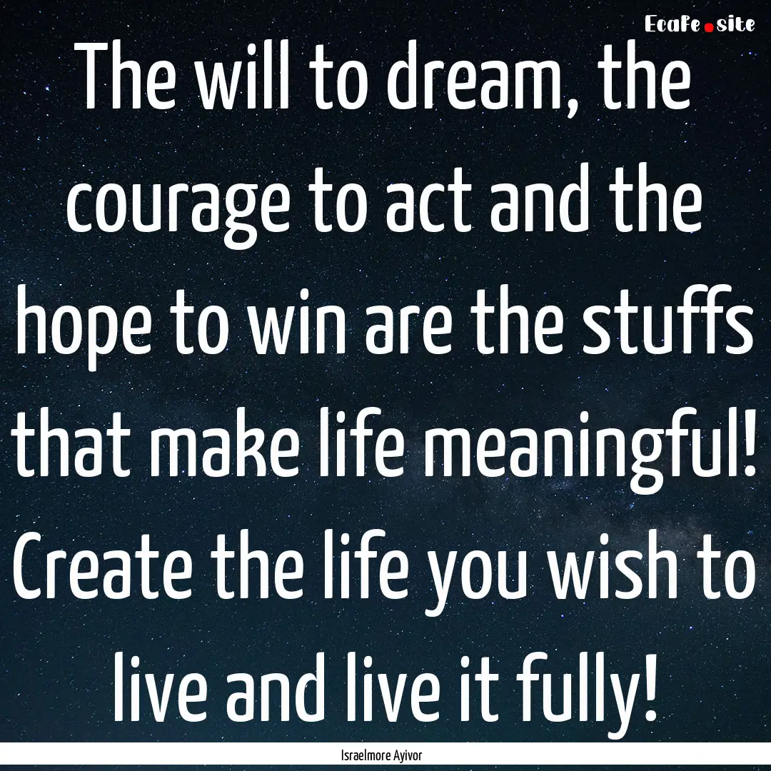 The will to dream, the courage to act and.... : Quote by Israelmore Ayivor