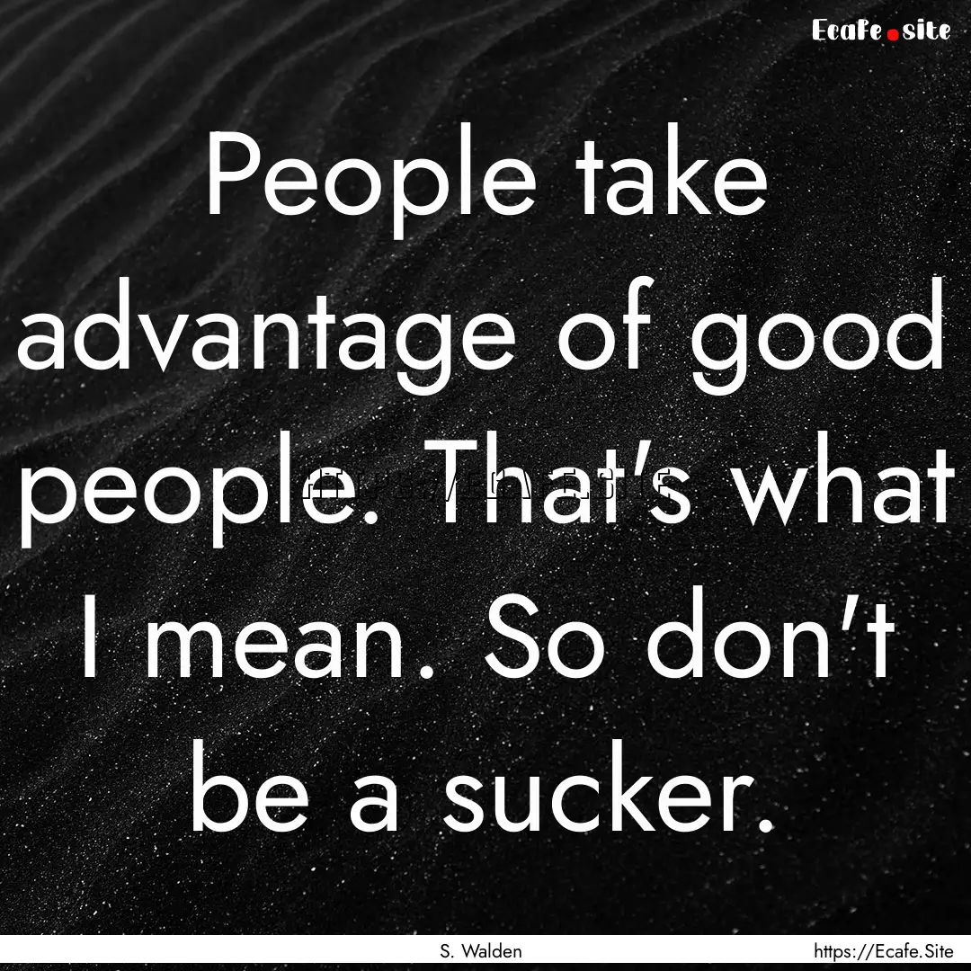 People take advantage of good people. That's.... : Quote by S. Walden