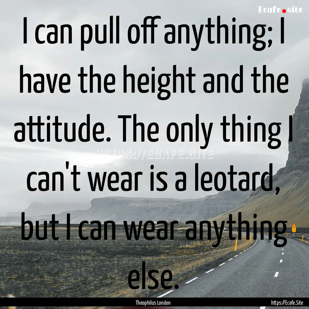 I can pull off anything; I have the height.... : Quote by Theophilus London