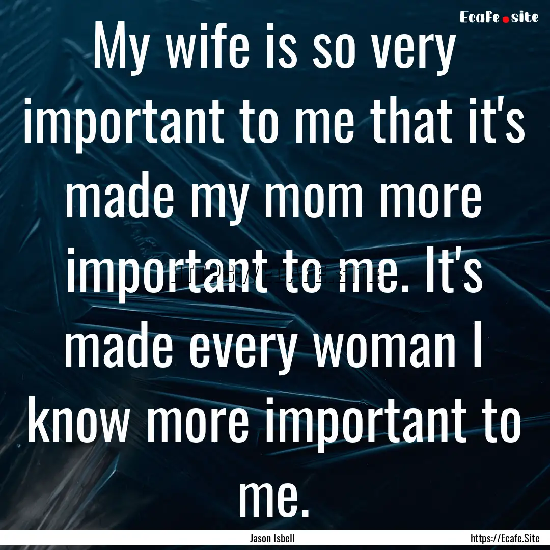 My wife is so very important to me that it's.... : Quote by Jason Isbell