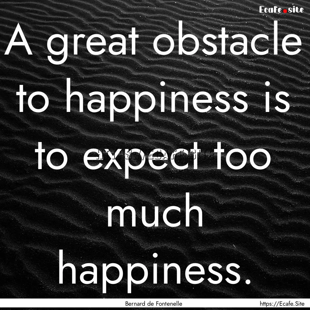 A great obstacle to happiness is to expect.... : Quote by Bernard de Fontenelle