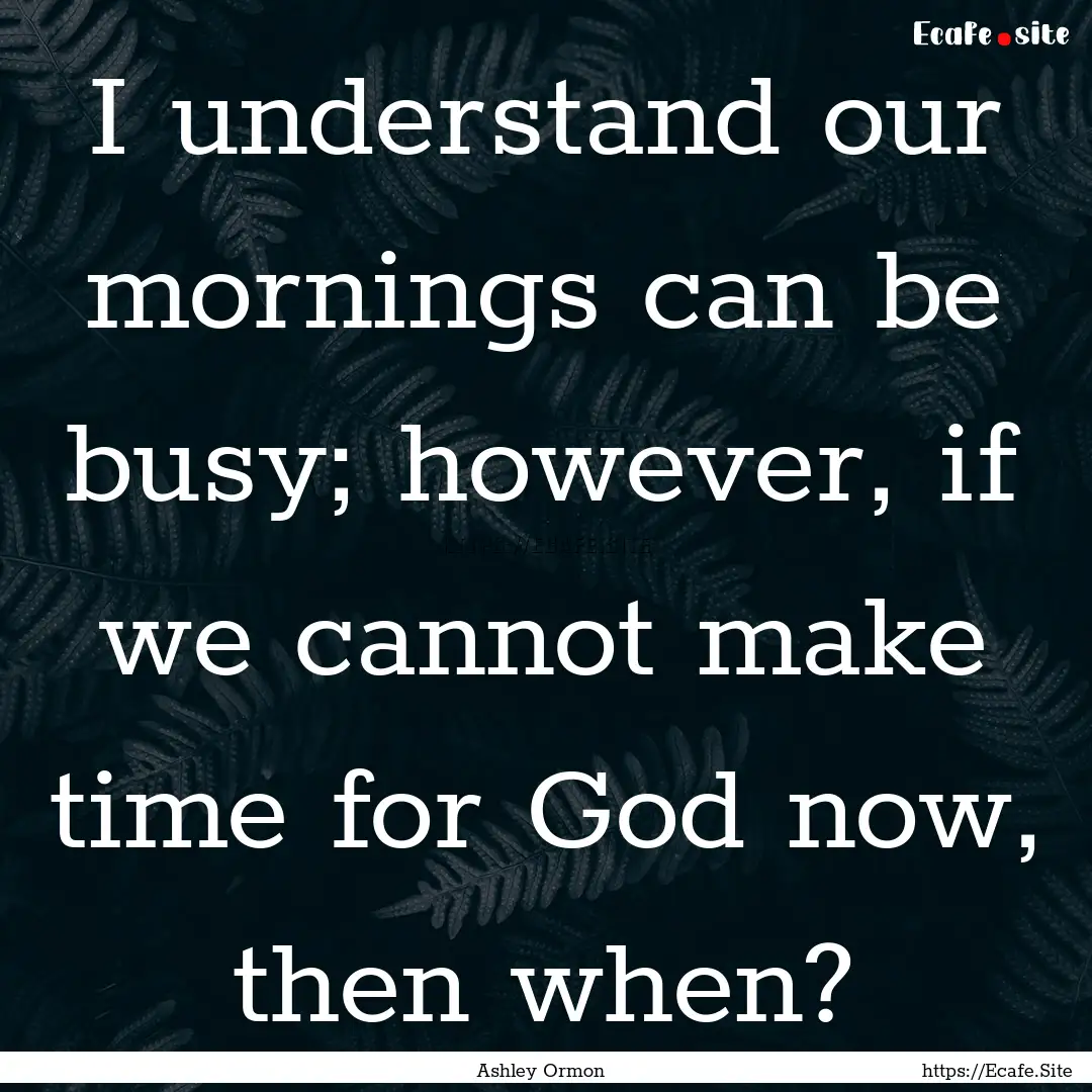 I understand our mornings can be busy; however,.... : Quote by Ashley Ormon