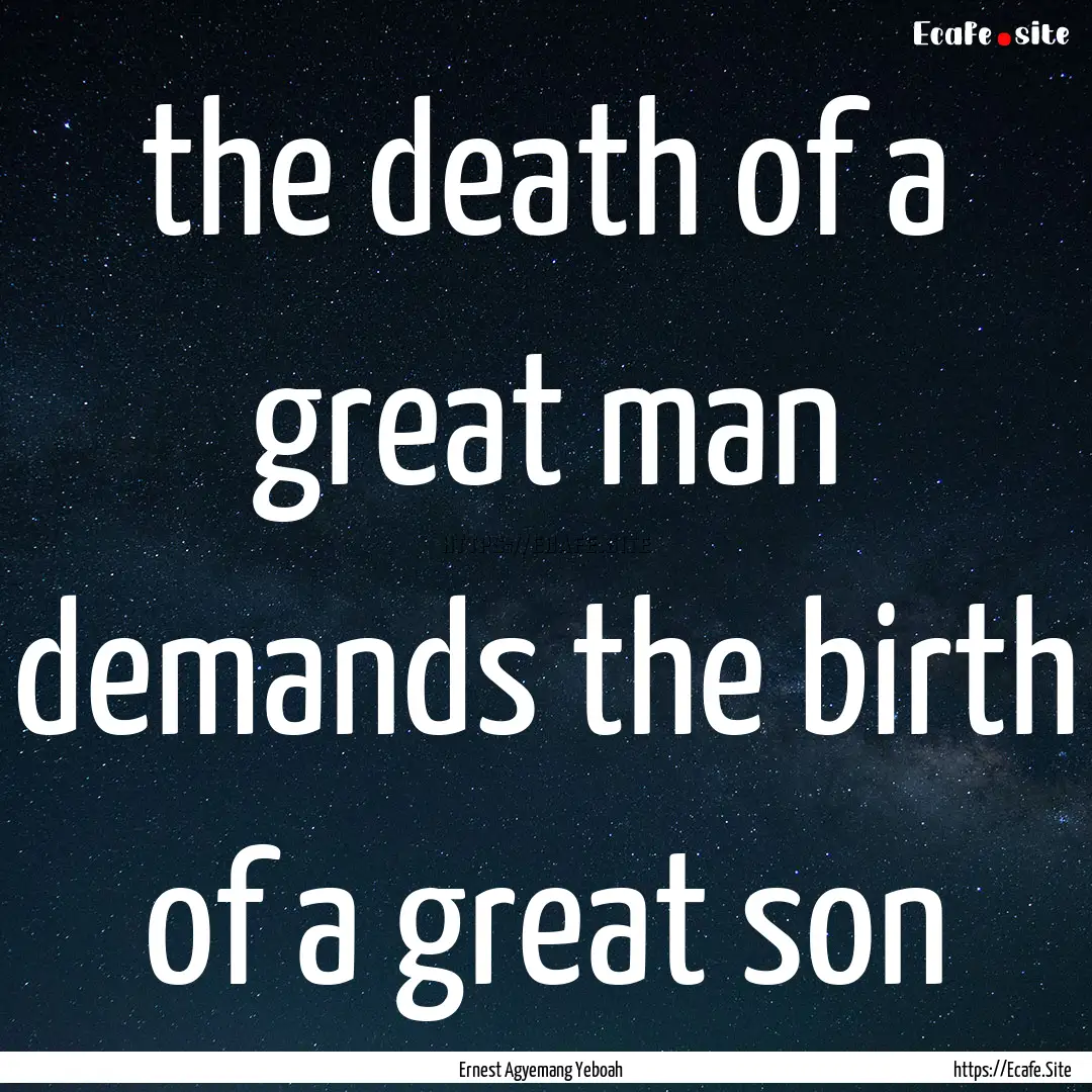 the death of a great man demands the birth.... : Quote by Ernest Agyemang Yeboah