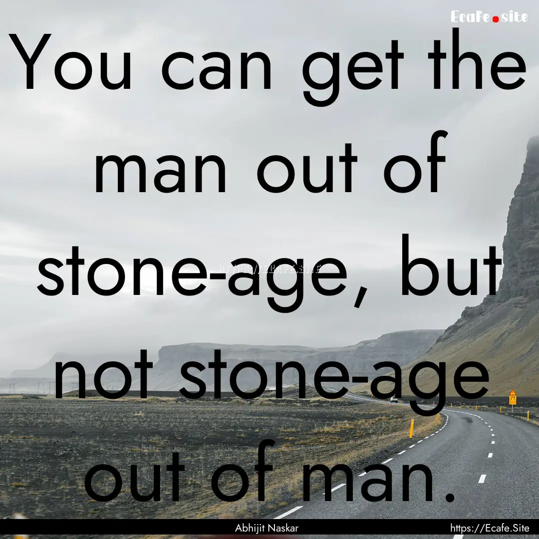 You can get the man out of stone-age, but.... : Quote by Abhijit Naskar