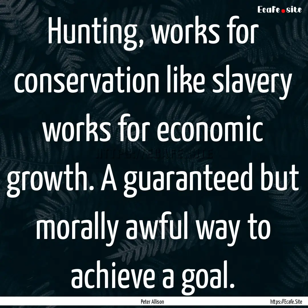 Hunting, works for conservation like slavery.... : Quote by Peter Allison