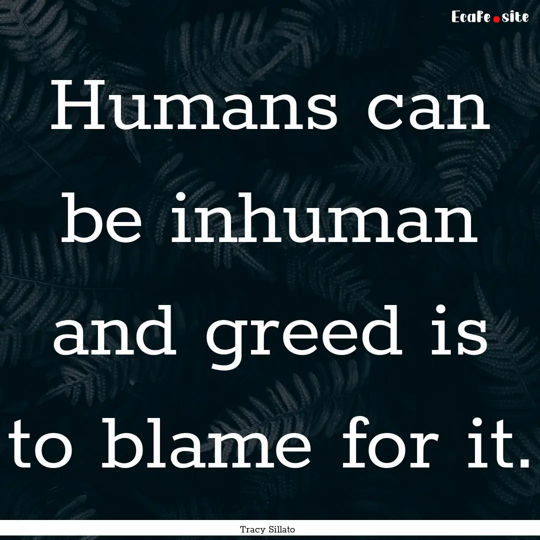 Humans can be inhuman and greed is to blame.... : Quote by Tracy Sillato