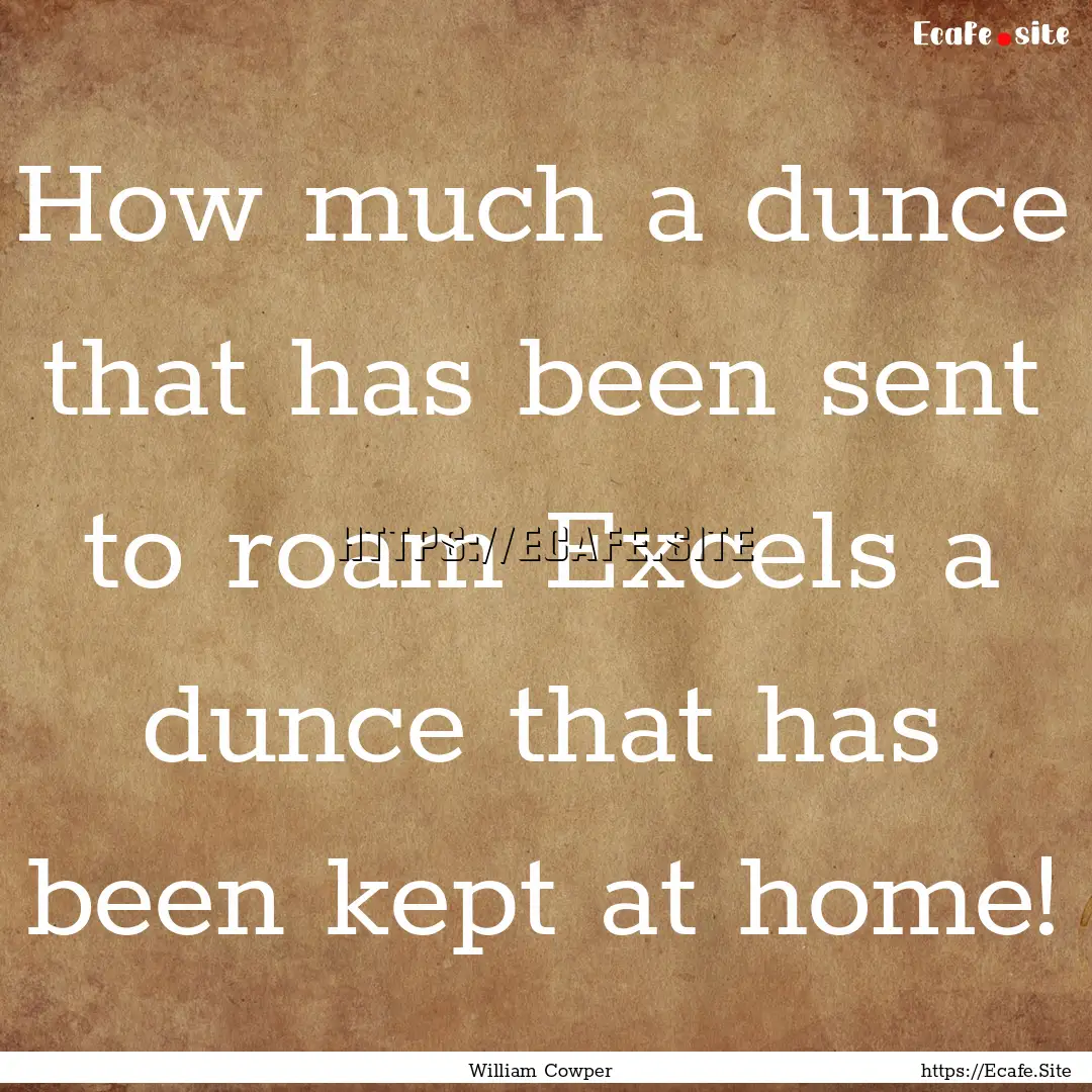 How much a dunce that has been sent to roam.... : Quote by William Cowper