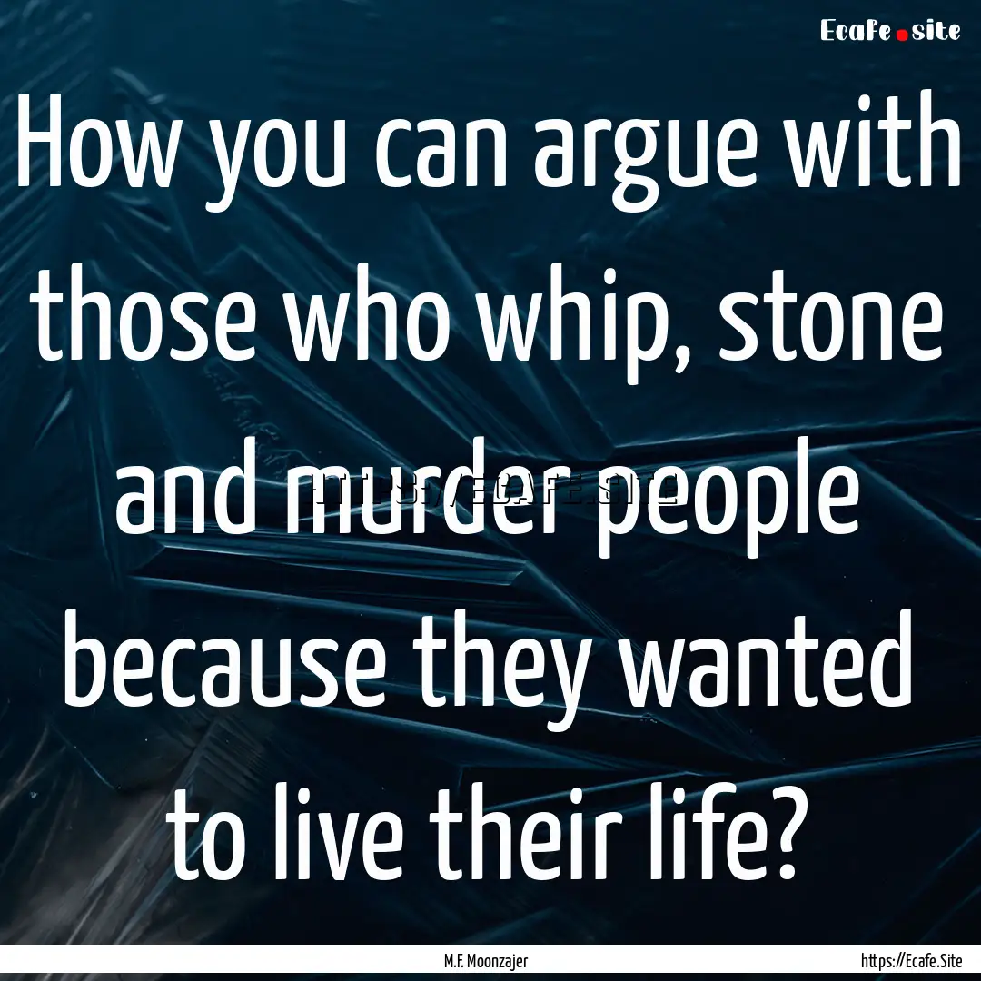 How you can argue with those who whip, stone.... : Quote by M.F. Moonzajer