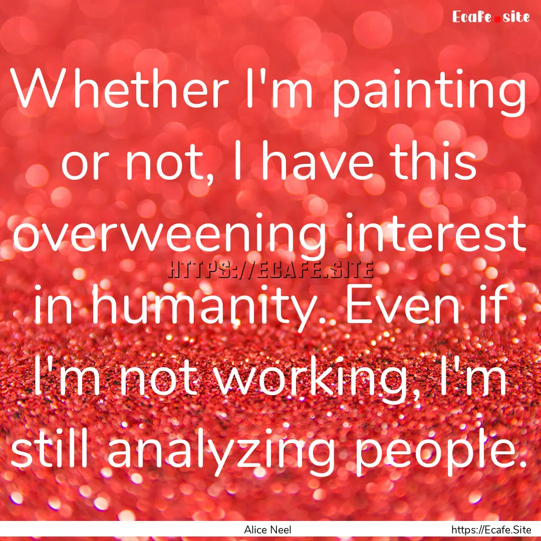 Whether I'm painting or not, I have this.... : Quote by Alice Neel