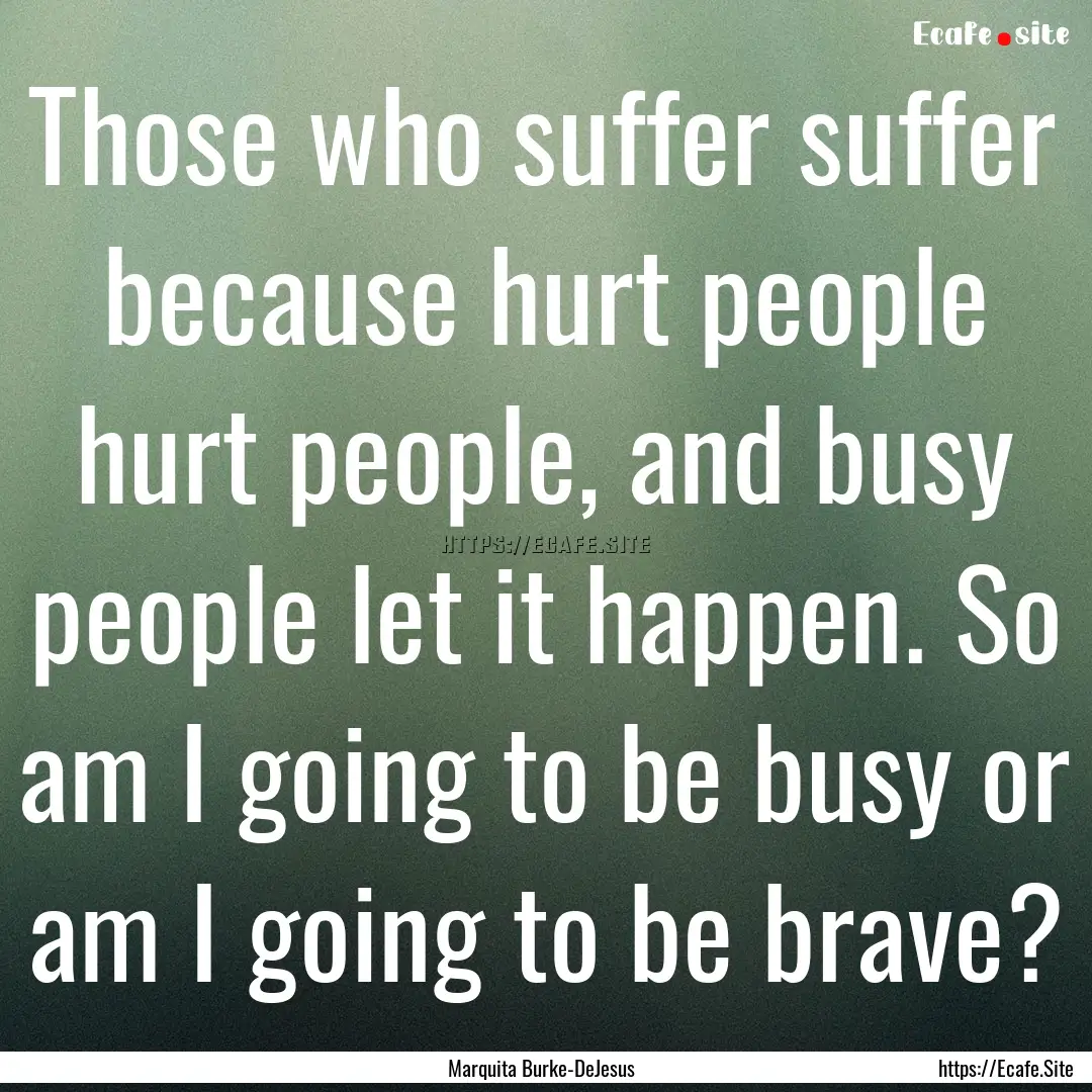 Those who suffer suffer because hurt people.... : Quote by Marquita Burke-DeJesus