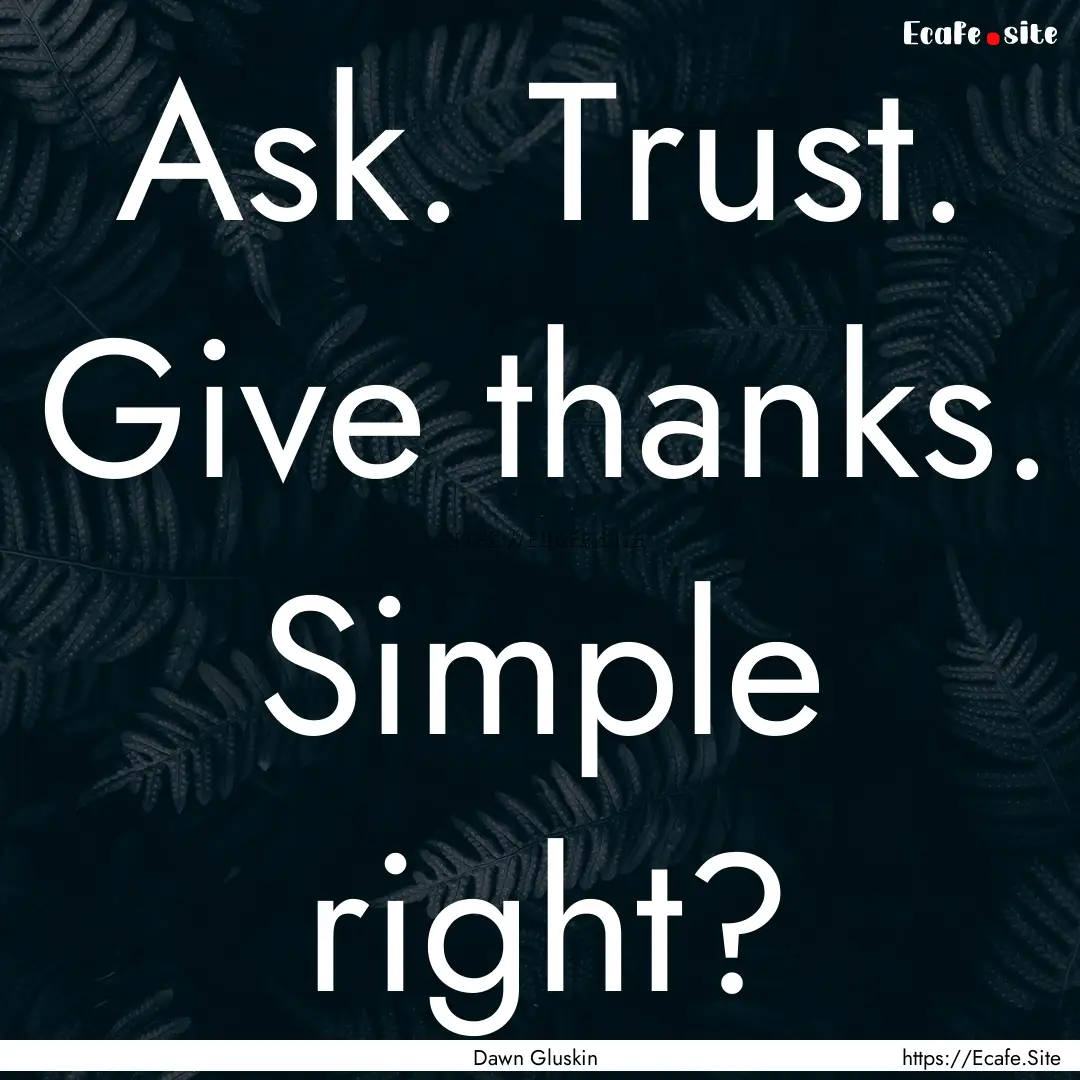 Ask. Trust. Give thanks. Simple right? : Quote by Dawn Gluskin